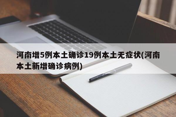 河南增5例本土确诊19例本土无症状(河南本土新增确诊病例)