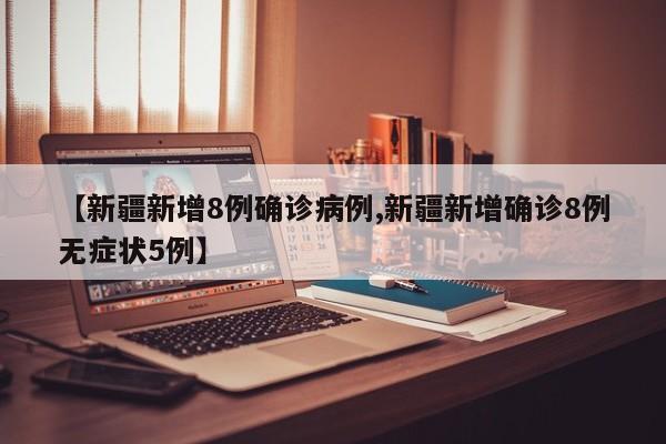 【新疆新增8例确诊病例,新疆新增确诊8例无症状5例】