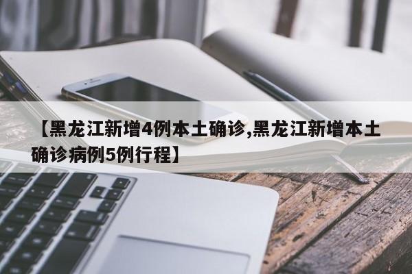 【黑龙江新增4例本土确诊,黑龙江新增本土确诊病例5例行程】
