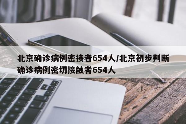 北京确诊病例密接者654人/北京初步判断确诊病例密切接触者654人