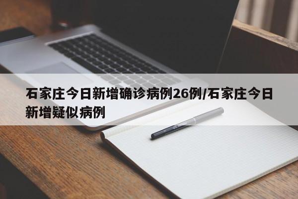 石家庄今日新增确诊病例26例/石家庄今日新增疑似病例