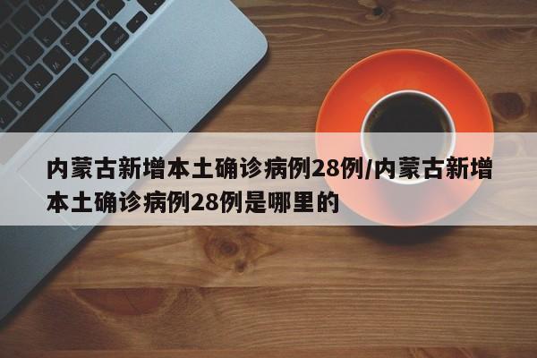 内蒙古新增本土确诊病例28例/内蒙古新增本土确诊病例28例是哪里的
