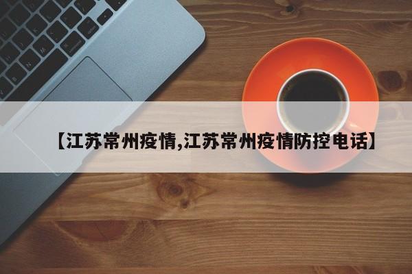 【江苏常州疫情,江苏常州疫情防控电话】