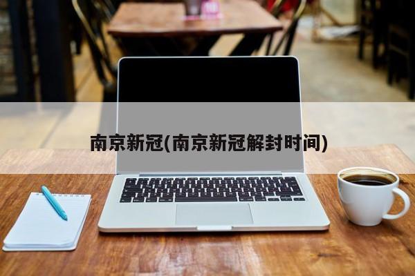 南京新冠(南京新冠解封时间)