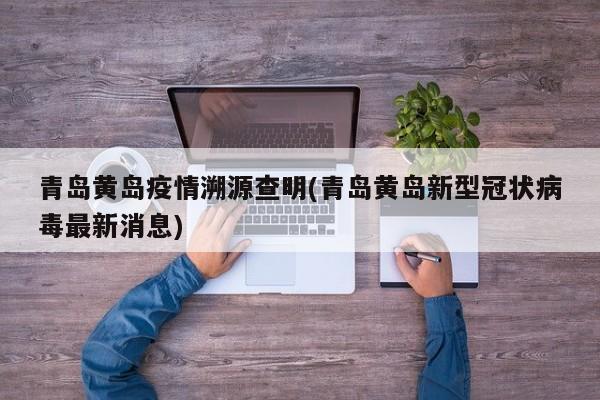 青岛黄岛疫情溯源查明(青岛黄岛新型冠状病毒最新消息)