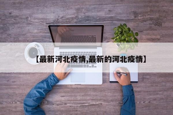 【最新河北疫情,最新的河北疫情】