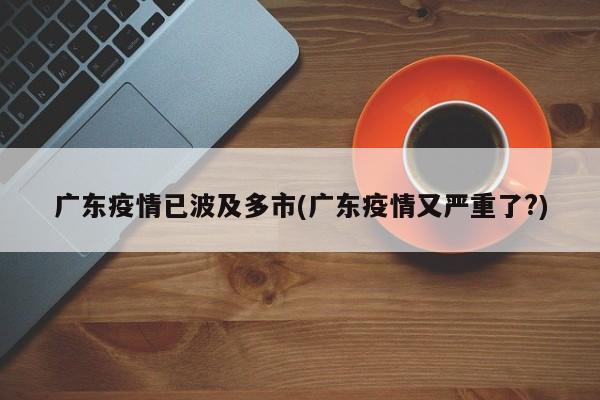 广东疫情已波及多市(广东疫情又严重了?)