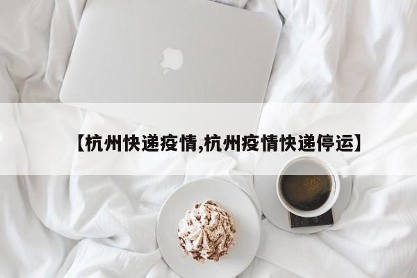 【杭州快递疫情,杭州疫情快递停运】