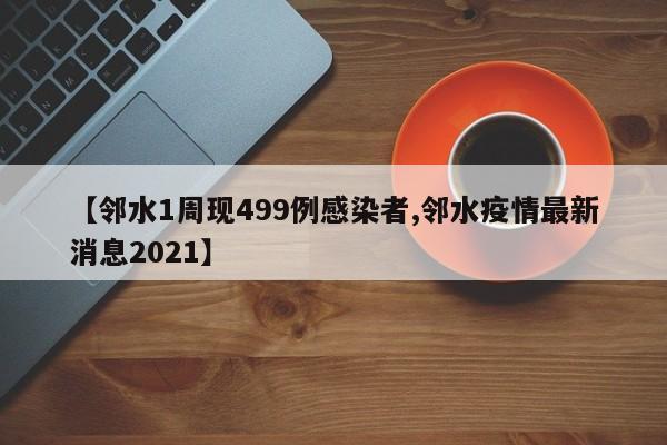 【邻水1周现499例感染者,邻水疫情最新消息2021】