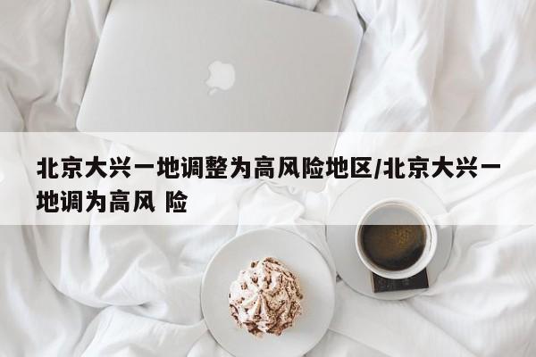 北京大兴一地调整为高风险地区/北京大兴一地调为高风 险