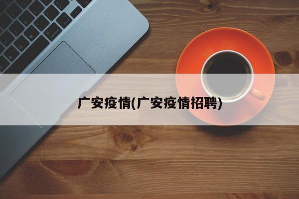 广安疫情(广安疫情招聘)
