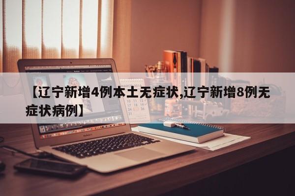 【辽宁新增4例本土无症状,辽宁新增8例无症状病例】