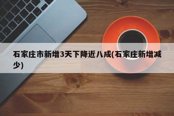 石家庄市新增3天下降近八成(石家庄新增减少)