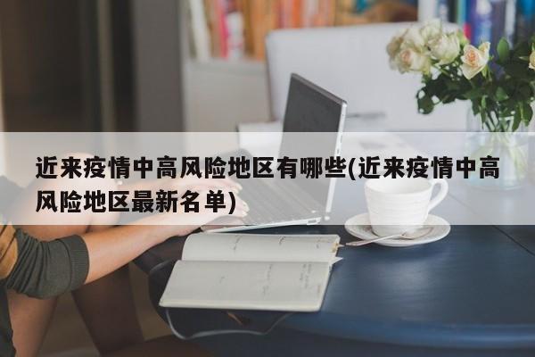近来疫情中高风险地区有哪些(近来疫情中高风险地区最新名单)