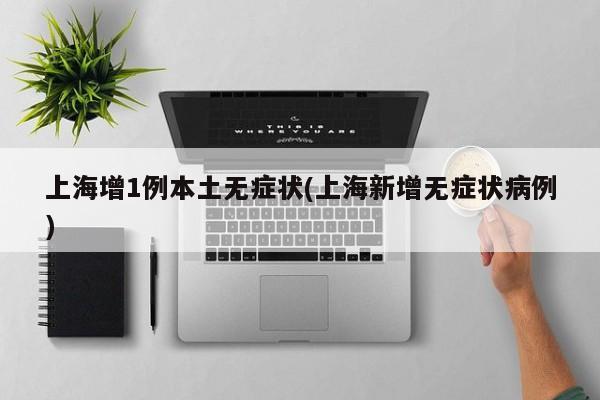 上海增1例本土无症状(上海新增无症状病例)