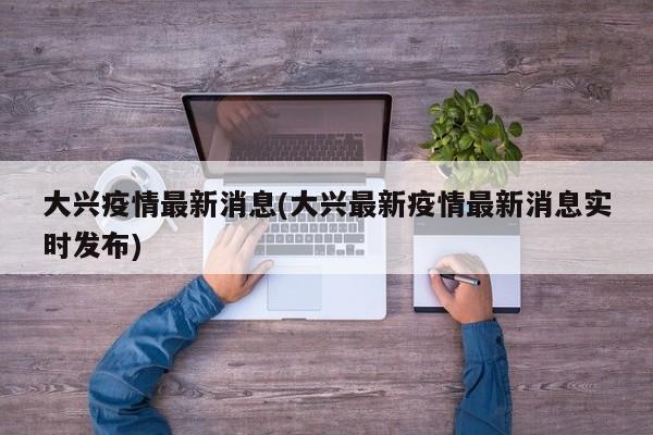 大兴疫情最新消息(大兴最新疫情最新消息实时发布)