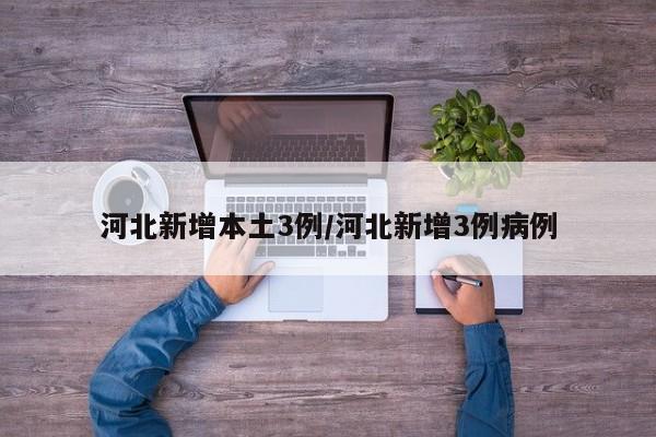 河北新增本土3例/河北新增3例病例